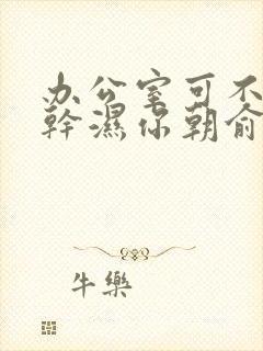 办公室可不可以干湿你朝俞