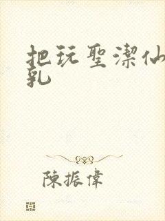 把玩圣洁仙子雪乳