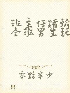 班主任赌输了被全班男生玩弄