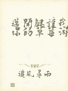 迈开腿让我看看你的草莓游