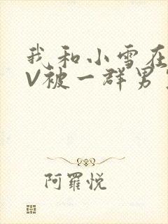 我和小雪在KTV被一群男生小说