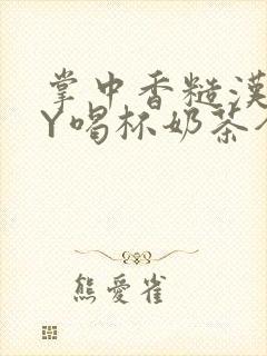 掌中香糙汉HBY喝杯奶茶全文