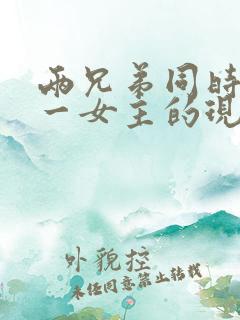 两兄弟同时拥有一女主的现言