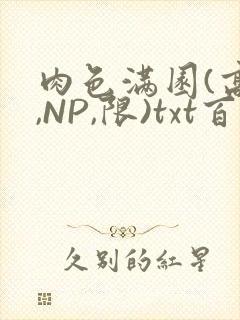 肉色满园(高H,NP,限)txt百度云