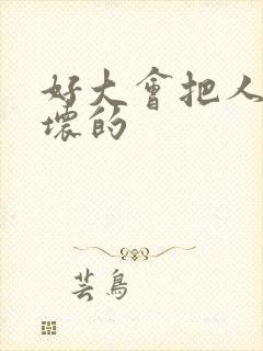 好大会把人家弄坏的