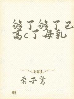 够了够了已经到高c了母乳