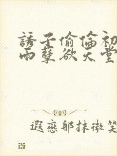 诱子偷伦初尝云雨孽欲天堂最新章节