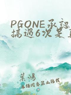 PGONE承认搞过6次是真的吗