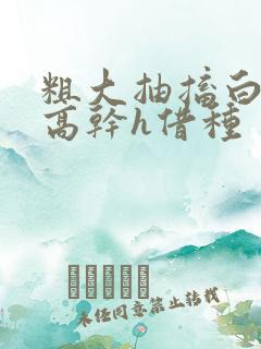 粗大抽搐白浊h高干h借种