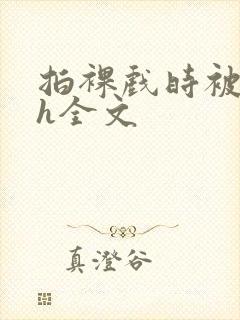 拍裸戏时被c了h全文