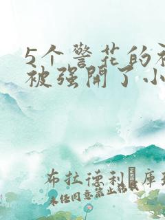 5个警花的初苞被强开了小说