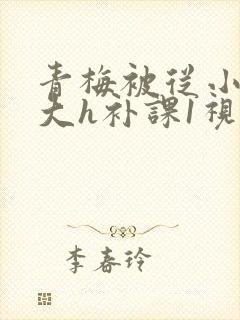 青梅被从小摸到大h补课1视频