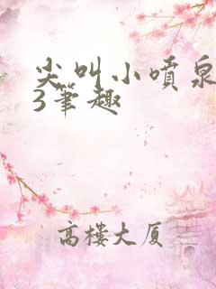 尖叫小喷泉1v3笔趣