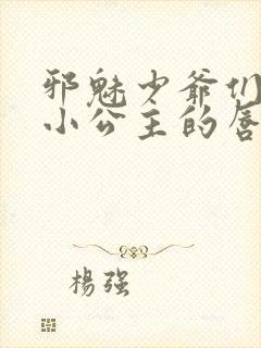 邪魅少爷们霸上小公主的唇