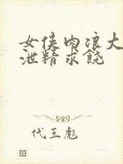 女侠肉浪大屁股泄精求饶