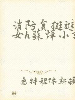 消防员挺进乖乖女h苏烨小说