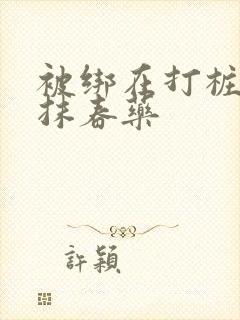 被绑在打桩机上抹春药