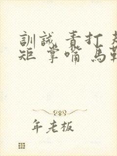 训诫 责打 规矩 掌嘴 马鞭