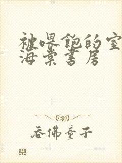 被喂饱的室友h海棠书房