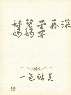 好儿子再深一点妈妈要