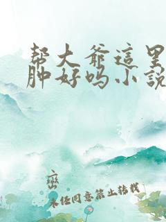 帮大爷这里消消肿好吗小说