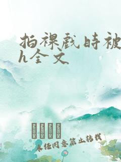 拍裸戏时被c了h全文