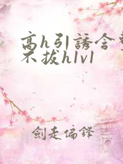 高h引诱含整夜不拔h1v1