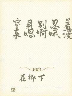 宝贝别忍着喷出来嗯啊哦漫画