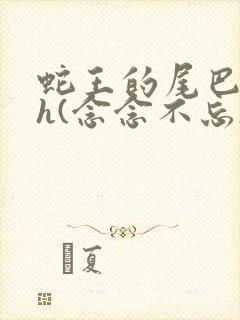 蛇王的尾巴高ah(念念不忘)