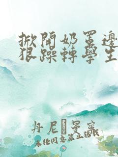 掀开奶罩边躁狠狠躁转学生H