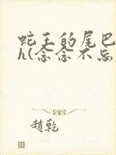 蛇王的尾巴高ah(念念不忘)小说