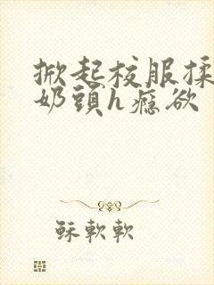 掀起校服揉她的奶头h瘾欲