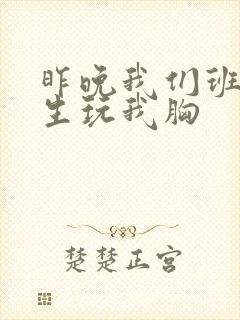 昨晚我们班六男生玩我胸