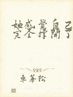 她感觉自己被他完全撑开了