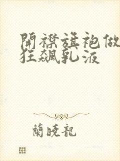 开襟旗袍做运动狂飙乳液