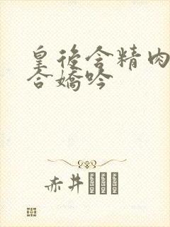 皇后含精肉臀迎合娇吟