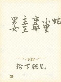 男主变小蛇钻进女主哪里