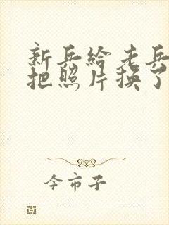 新兵给老兵吃鸡把照片换了