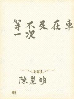 等不及在车里做一次