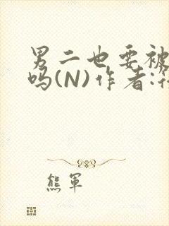 男二也要被爆炒吗(N)作者:筏喻