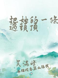 把她的一条腿举过头顶