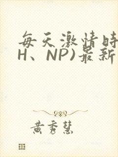 每天激情时(高H、NP)最新章节
