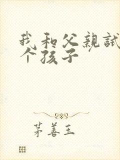我和父亲试着生个孩子