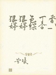 狠狠色丁香久久婷婷综合_中