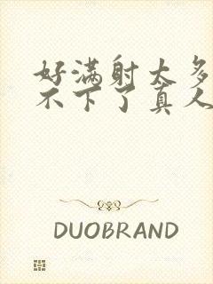 好满射太多了装不下了真人