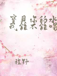 宝贝你的水真多我能不能喝点