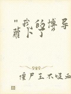 “我的博导去削萝卜了”