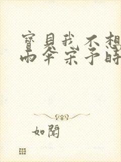 宝贝我不想带小雨伞宋予时