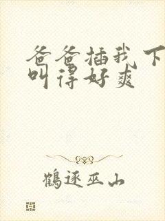 爸爸插我下面我叫得好爽