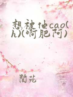 想被他cao(h)(啊肥阿)
